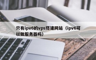 永兴只有ipv6的vps搭建网站（ipv6可以做服务器吗）