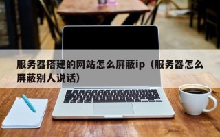 永兴服务器搭建的网站怎么屏蔽ip（服务器怎么屏蔽别人说话）