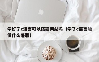 永兴学好了c语言可以搭建网站吗（学了c语言能做什么兼职）
