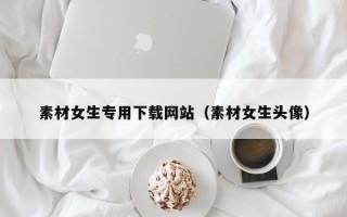 永兴素材女生专用下载网站（素材女生头像）